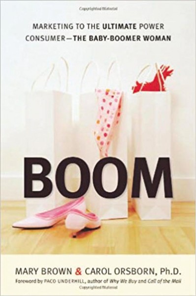 Boom : marketing to the ultimate power consumer--the baby boomer woman / Mary Brown and Carol Orsborn ; foreword by Paco Underhill.