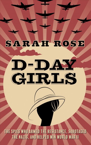 D-Day girls : the spies who armed the resistance, sabotaged the Nazis, and helped win World War II / Sarah Rose.