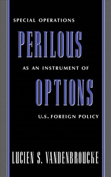 Perilous options : special operations as an instrument of U.S. foreign policy / Lucien S. Vandenbroucke.