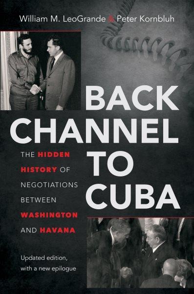 Back channel to Cuba : the hidden history of negotiations between Washington and Havana / William M. LeoGrande and Peter Kornbluh.