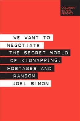 We want to negotiate : the secret world of kidnapping, hostages and ransom / Joel Simon.