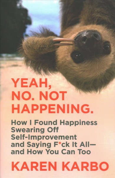 Yeah, no. Not happening. : how I found happiness swearing off self-improvement and saying f*ck it all--and how you can too / Karen Karbo.