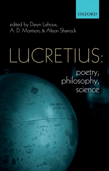Lucretius : poetry, philosophy, science / edited by Daryn Lehoux, A.D. Morrison, and Alison Sharrock.