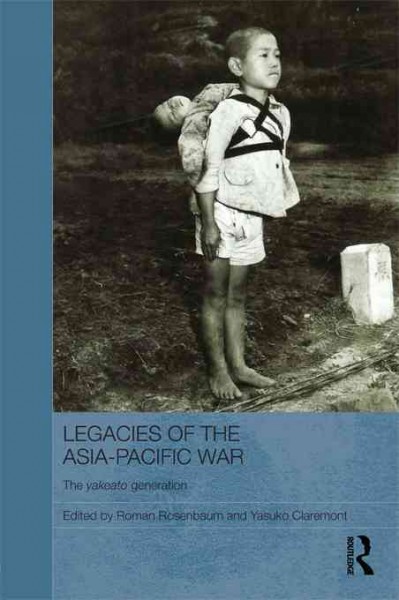 Legacies of the Asia-Pacific War : the Yakeato generation / edited by Roman Rosenbaum and Yasuko Claremont.