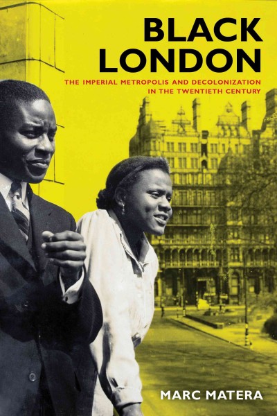 Black London : the imperial metropolis and decolonization in the twentieth century / Marc Matera.