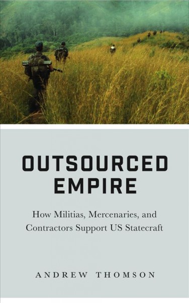 Outsourced empire : how militias, mercenaries, and contractors support US statecraft / Andrew Thomson.