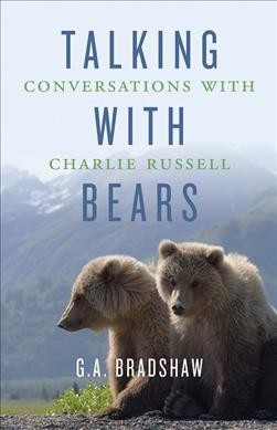 Talking with bears : conversations with Charlie Russell / by G.A. Bradshaw.