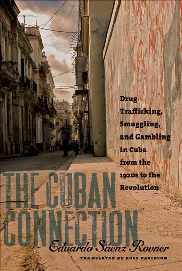 The Cuban connection : drug trafficking, smuggling, and gambling in Cuba from the 1920s to the Revolution / Eduardo Saenz Rovner ; translated by Russ Davidson.