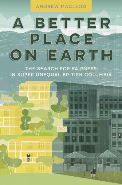 A better place on Earth : the search for fairness in super unequal British Columbia / Andrew MacLeod.