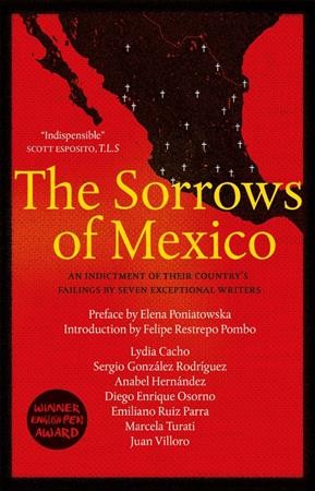 The sorrows of Mexico : an indictment of their country's failings by seven exceptional writers / Lydia Cacho, Anabel Hernández, Sergio González Rodríguez, Diego Enrique Orsono, Emiliano Ruiz Parra, Marcela Turati, Juan Villoro ; preface by Elena Poniatowska ; introduction by Felipe Restrepo Pombo.