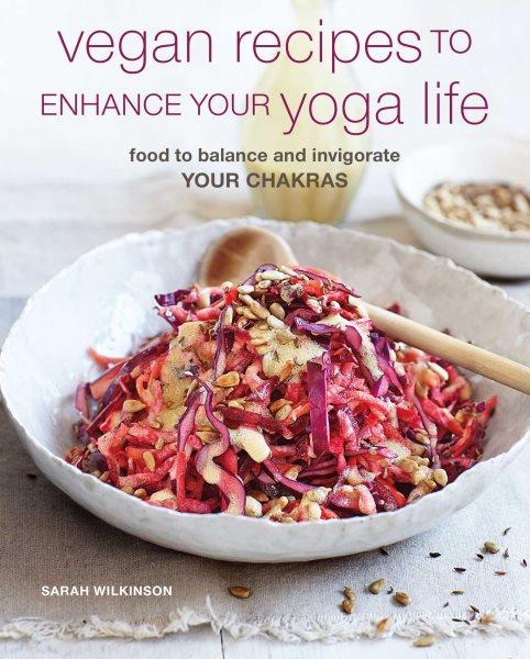 Vegan recipes to enhance your yoga life : food to balance and invigorate your chakras / Sarah Wilkinson.