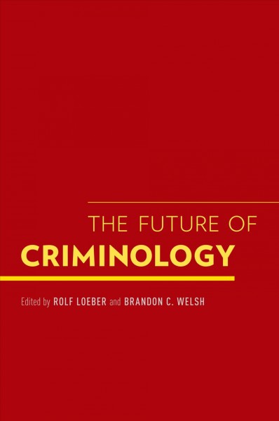 The future of criminology / edited by Rolf Loeber and Brandon C. Welsh.