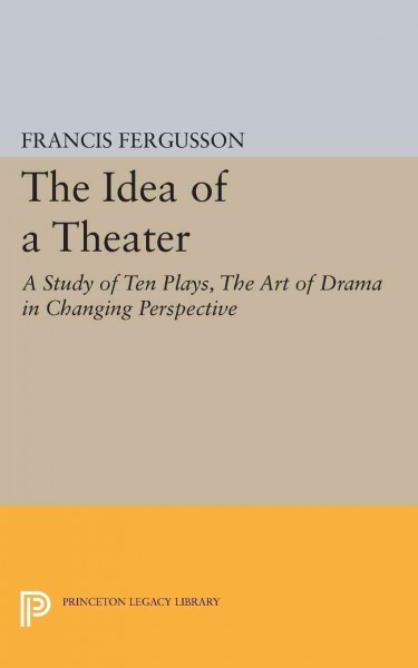 The idea of a theater : a study of ten plays : the art of drama in changing perspective / by Francis Fergusson.