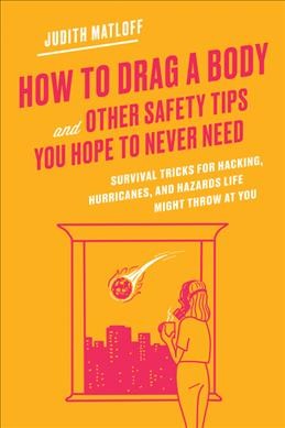 How to drag a body and other safety tips you hope to never need : survival tricks for hacking, hurricanes, and hazards life might throw at you / Judith Matloff.