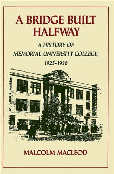 A bridge built halfway [electronic resource] : a history of Memorial University College, 1925-1950 / Malcolm Macleod.
