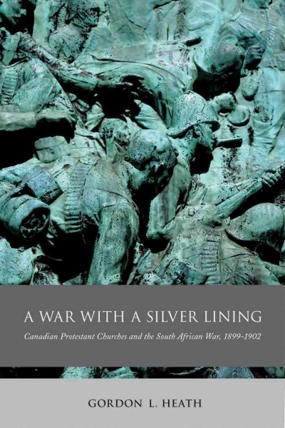 A war with a silver lining : Canadian protestant churches and the South African War, 1899-1902 / Gordon L. Heath.