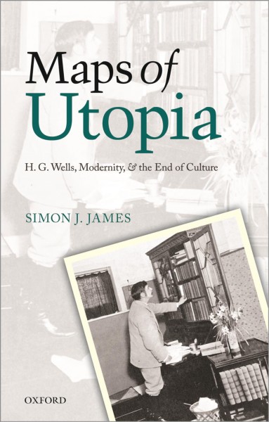 Maps of utopia : H.G. Wells, modernity, and the end of culture / Simon J. James.