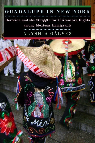 Guadalupe in New York : devotion and the struggle for citizenship rights among Mexican immigrants / Alyshia Gálvez.