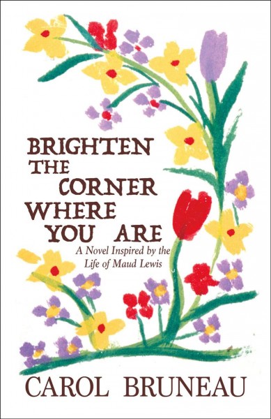 Brighten the corner where you are : a novel inspired by the life of Maud Lewis / Carol Bruneau.