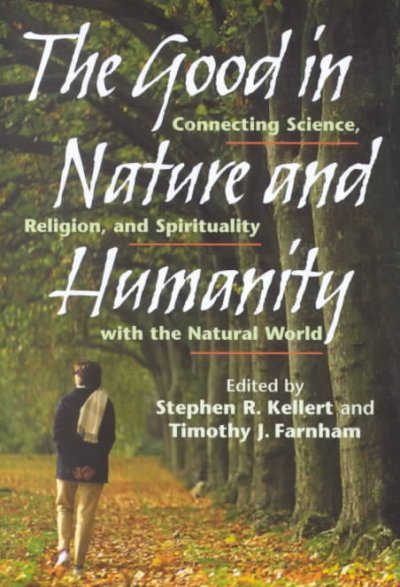 The good in nature and humanity [electronic resource] : connecting science, religion, and spirituality with the natural world / edited by Stephen R. Kellert and Timothy J. Farnham.