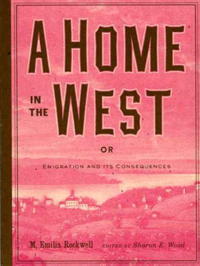 A home in the West, or, Emigration and its consequences [electronic resource] / M. Emilia Rockwell ; edited by Sharon E. Wood.