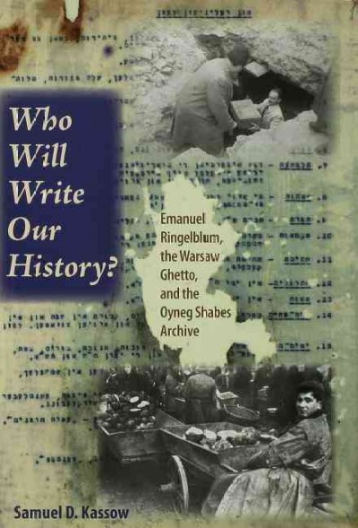 Who will write our history? [electronic resource] : Emanuel Ringelblum, the Warsaw Ghetto, and the Oyneg Shabes Archive / Samuel D. Kassow.