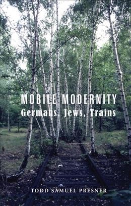 Mobile modernity [electronic resource] : Germans, Jews, trains / Todd Samuel Presner.