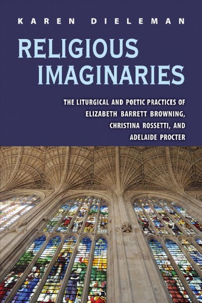 Religious imaginaries [electronic resource] : the liturgical and poetic practices of Elizabeth Barrett Browning, Christina Rossetti, and Adelaide Procter / Karen Dieleman.