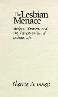 The lesbian menace [electronic resource] : ideology, identity, and the representation of lesbian life / Sherrie A. Inness.