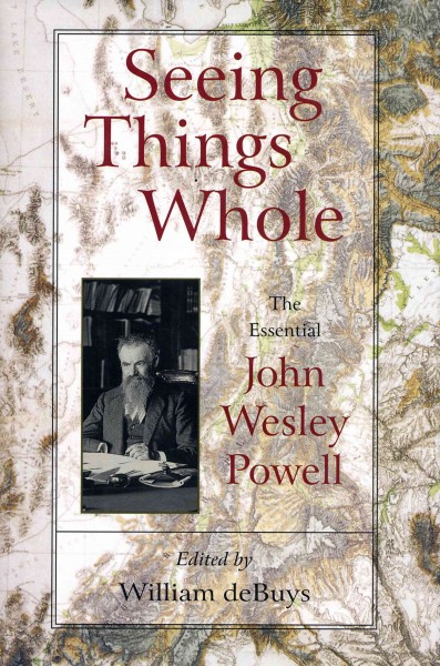 Seeing things whole [electronic resource] : the essential John Wesley Powell / edited by William deBuys.