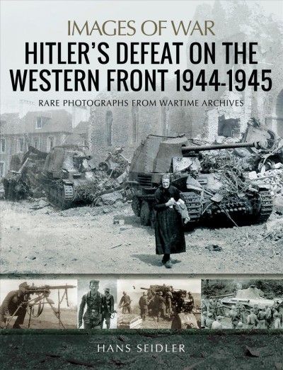Hitler's defeat on the Western Front, 1944-1945 : rare photographs from wartime archives / Hans Seidler.