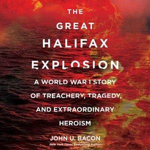 The great Halifax explosion : [sound recording] : a World War I story of treachery, tragedy, and extraordinary heroism / John U. Bacon.