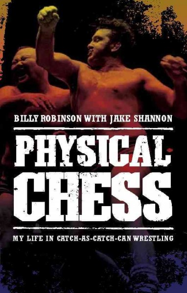 Physical chess : my life in catch-as-catch-can wrestling / Billy Robinson with Jake Shannon.