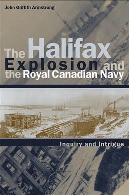The Halifax explosion and the Royal Canadian Navy [electronic resource] : inquiry and intrigue / John Griffith Armstrong.