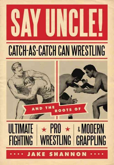 Say uncle! [electronic resource] : catch-as-catch-can wrestling and the roots of ultimate fighting, pro wrestling, & modern grappling / Jake Shannon.