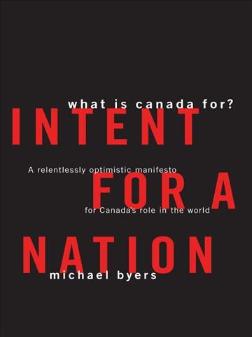 Intent for a nation [electronic resource] : what is Canada for? : a relentlessly optimistic manifesto for Canada's role in the world / Michael Byers.
