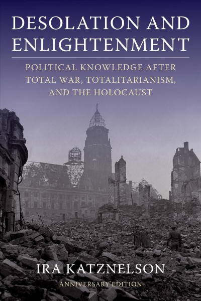 Desolation and enlightenment : political knowledge after total war, totalitarianism, and the Holocaust / Ira Katznelson.