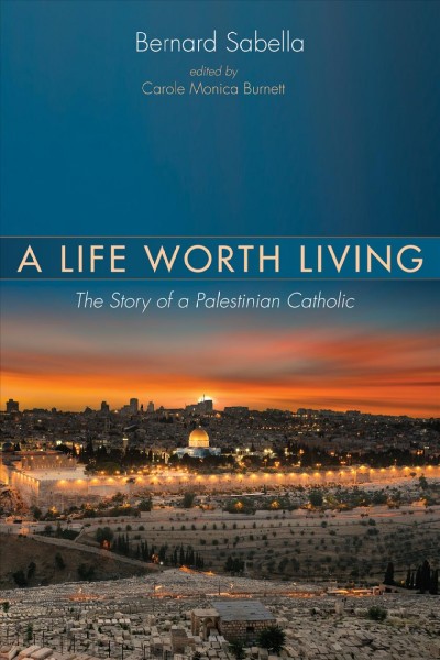 A life worth living : the story of a Palestinian Catholic / Bernard Sabella ; edited by Carole Monica Burnett.