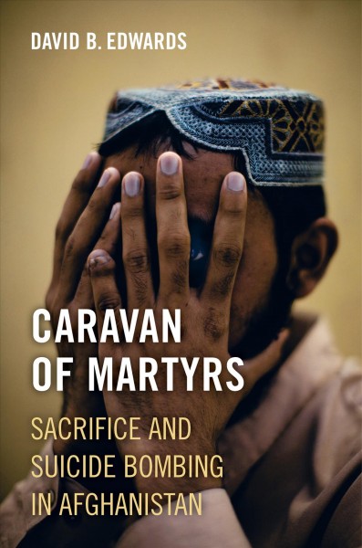 Caravan of martyrs : sacrifice and suicide bombing in Afghanistan / David B. Edwards.