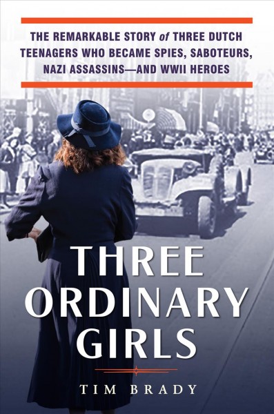 Three ordinary girls : the remarkable story of three Dutch teenagers who became spies, saboteurs, Nazi assassins--and WWII heroes / Tim Brady.