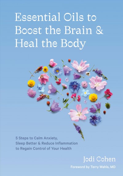 Essential oils to boost the brain & heal the body : 5 steps to calm anxiety, sleep better & reduce inflammation to regain control of your health / Jodi Cohen, Foreword by Terry Wahls, MD.