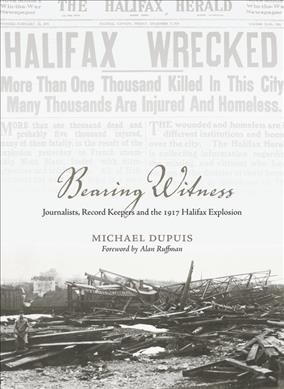 Bearing witness : journalists, record keepers and the 1917 Halifax explosion / Michael Dupuis., foreward by Alan Ruffman.