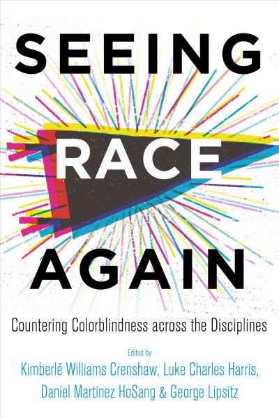 Seeing race again : countering colorblindness across the disciplines / edited by Kimberlé Williams Crenshaw, Luke Charles Harris, Daniel Martinez HoSang, and George Lipsitz.