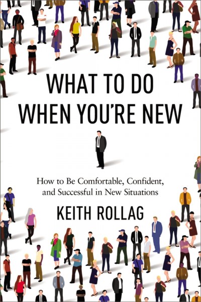 What to do when you're new : how to be confident, comfortable, and successful in new situations / Keith Rollag.