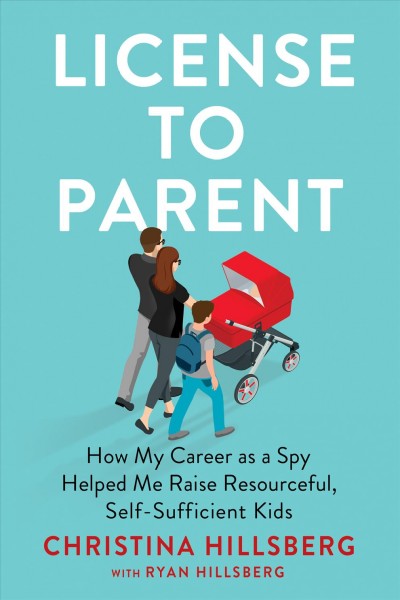 License to parent : how my career as a spy helped me raise resourceful, self-sufficient kids / Christina Hillsberg, with Ryan Hillsberg.