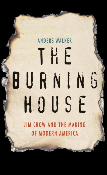The burning house : Jim Crow and the making of modern America / Anders Walker.