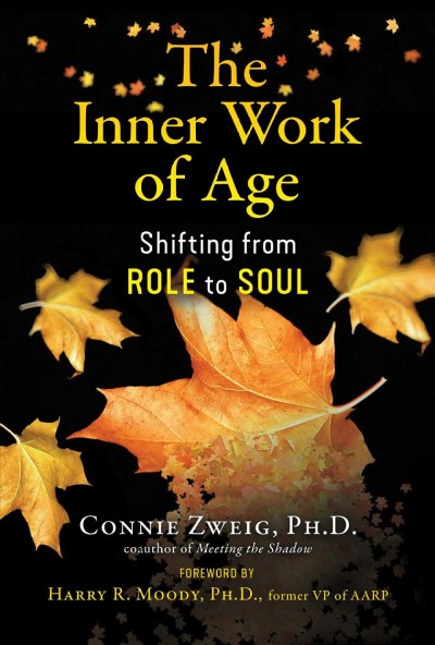 The inner work of age : shifting from role to soul / Connie Zweig, Ph.D. ; foreword by Harry R. Moody, Ph.D.