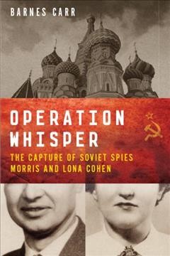 Operation Whisper : the capture of Soviet spies Morris and Lona Cohen / Barnes Carr.