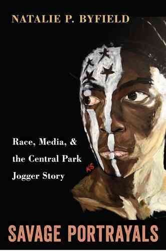 Savage portrayals : race, media, and the Central Park jogger story / Natalie P. Byfield.