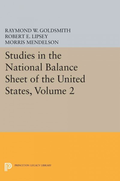 Studies in the national balance sheet of the United States : Volume II, Basic data on balance sheets and fund flows / by Raymond W. Goldsmith and Robert E. Lipsey and Morris Mendelson.